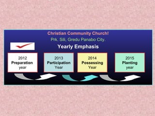 Christian Community Church!
Prk. Sili, Gredu Panabo City.
Yearly Emphasis
2012
Preparation
year
2013
Participation
Year
2014
Possessing
Year
2015
Planting
year
 