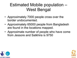Estimated Mobile population – West Bengal Approximately 7000 people cross over the border undocumented. Approximately 65000 people from Bangladesh are found in the locations mapped. Approximate number of people who have come from Jessore and Satkhira is 9750  