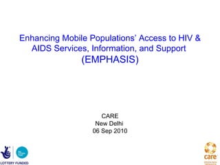 Enhancing Mobile Populations’ Access to HIV &
  AIDS Services, Information, and Support
               (EMPHASIS)




                     CARE
                   New Delhi
                  06 Sep 2010
 