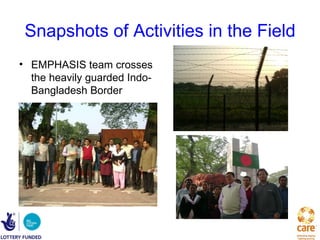 Snapshots of Activities in the Field
• EMPHASIS team crosses
  the heavily guarded Indo-
  Bangladesh Border
 