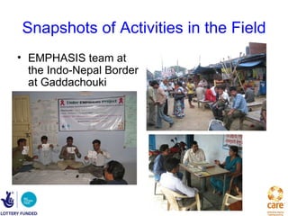 Snapshots of Activities in the Field
• EMPHASIS team at
  the Indo-Nepal Border
  at Gaddachouki
 
