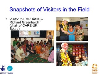 Snapshots of Visitors in the Field
• Visitor to EMPHASIS –
  Richard Greenhalgh
  (chair of CARE-UK
  Board)
 