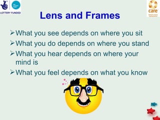 Lens and Frames
 What you see depends on where you sit
 What you do depends on where you stand
 What you hear depends on where your
  mind is
 What you feel depends on what you know
 