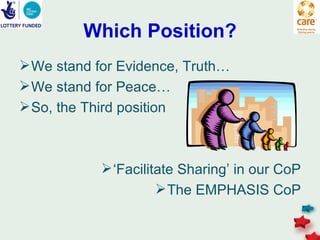 Which Position?
 We stand for Evidence, Truth…
 We stand for Peace…
 So, the Third position



             ‘Facilitate Sharing’ in our CoP
                       The EMPHASIS CoP
 
