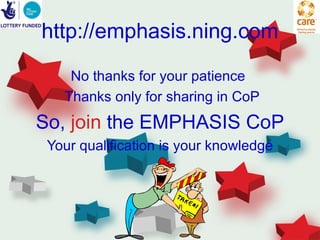 http://emphasis.ning.com
    No thanks for your patience
   Thanks only for sharing in CoP
So, join the EMPHASIS CoP
 Your qualification is your knowledge
 