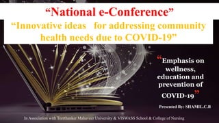 Presented By: SHAMIL.C.B
“National e-Conference”
“Innovative ideas for addressing community
health needs due to COVID-19”
“Emphasis on
wellness,
education and
prevention of
COVID-19”
In Association with Teerthanker Mahaveer University & VISWASS School & College of Nursing
 