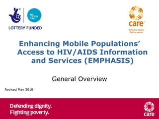 Enhancing Mobile Populations’
       Access to HIV/AIDS Information
          and Services (EMPHASIS)

                        General Overview
Revised May 2010




   Defending dignity.
   Fighting poverty.
 