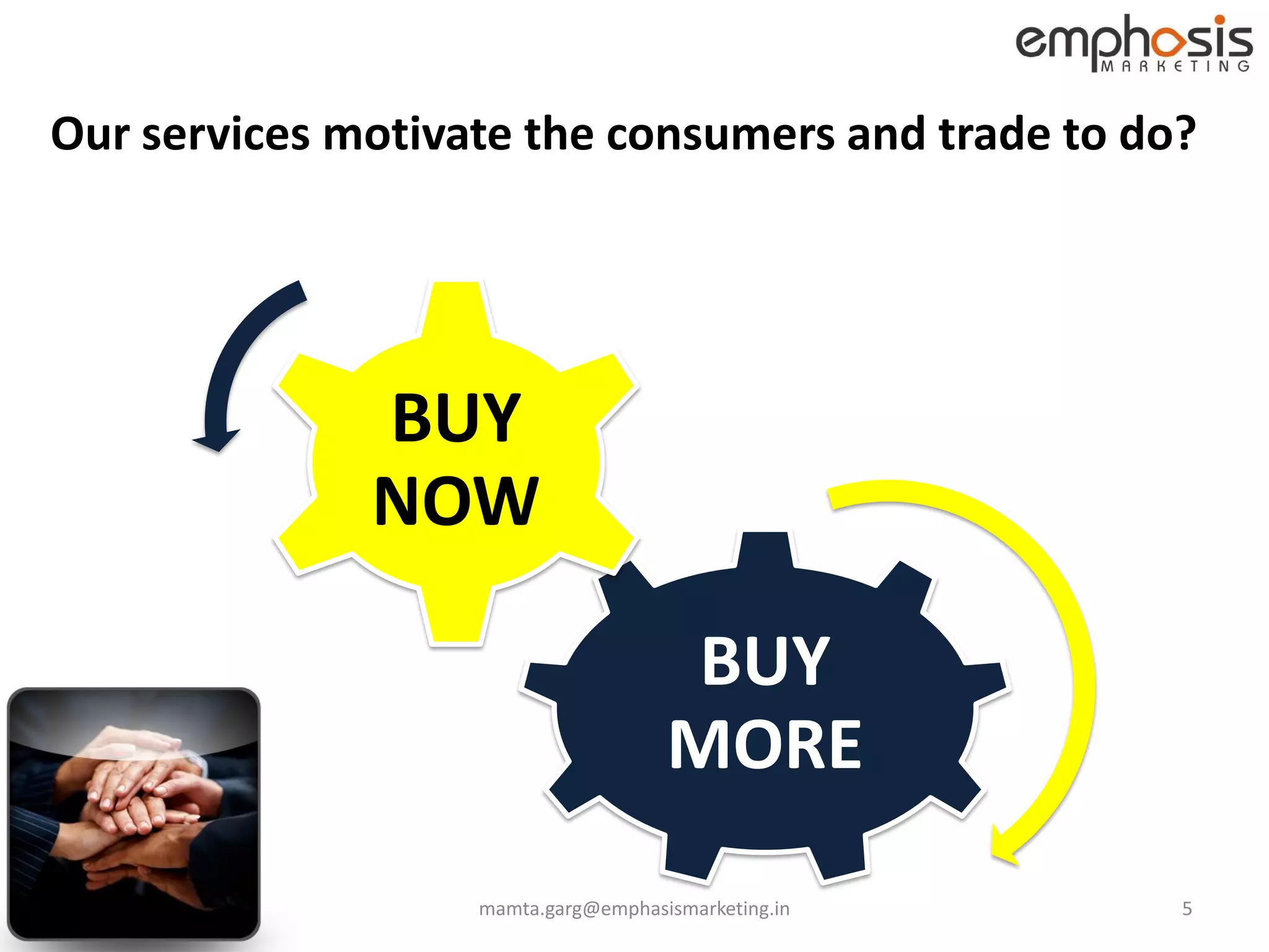 Our services motivate the consumers and trade to do?




              BUY
              NOW

                                     BUY
                                     MORE
                   mamta.garg@emphasismarketing.in   5
 
