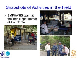 Snapshots of Activities in the Field
• EMPHASIS team at
  the Indo-Nepal Border
  at Gaurifanta
 