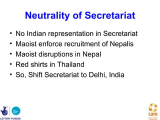 Neutrality of Secretariat
•   No Indian representation in Secretariat
•   Maoist enforce recruitment of Nepalis
•   Maoist disruptions in Nepal
•   Red shirts in Thailand
•   So, Shift Secretariat to Delhi, India
 