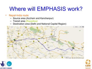 Where will EMPHASIS work?
• Nepal-India route
   – Source area (Accham and Kanchanpur)
   – Transit area (Rupaidiya)
   – Destination area (Delhi and National Capital Region)
 