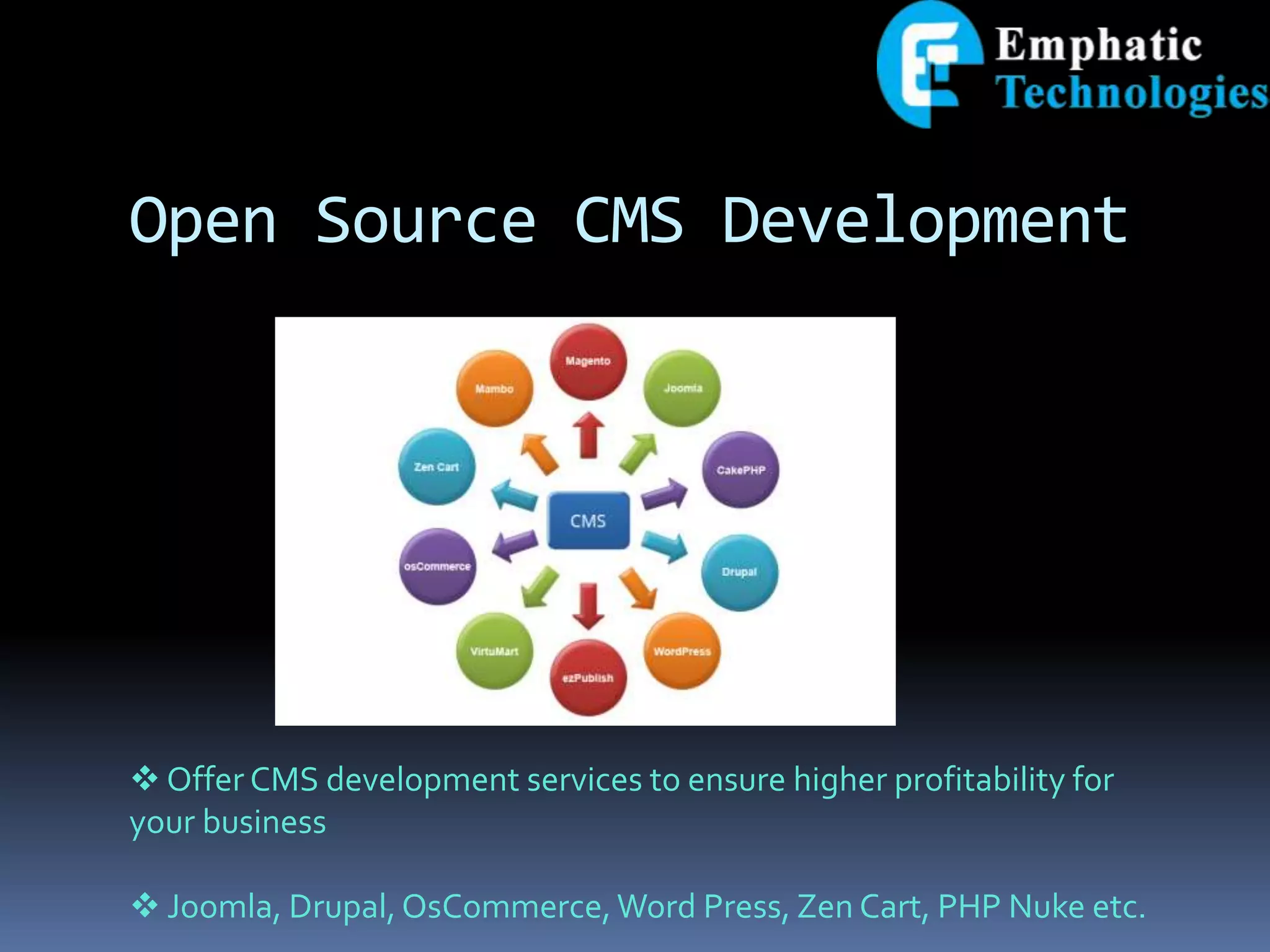 Open Source CMS Development
 Offer CMS development services to ensure higher profitability for
your business
 Joomla, Drupal,OsCommerce,Word Press, Zen Cart, PHP Nuke etc.
 