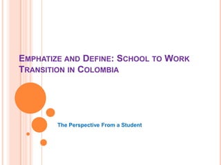 EMPHATIZE AND DEFINE: SCHOOL TO WORK
TRANSITION IN COLOMBIA
The Perspective From a Student
 