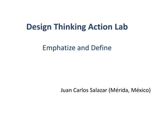 Design Thinking Action Lab
Emphatize and Define
Juan Carlos Salazar (Mérida, México)
 