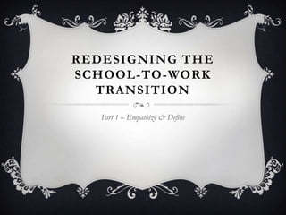 REDESIGNING THE
SCHOOL-TO-WORK
TRANSITION
Part 1 – Empathize & Define
 