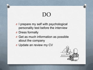 DO
O I prepare my self with psychological
personality test before the interview
O Dress formally
O Get as much information as possible
about the company
O Update an review my CV
 