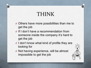 THINK
O Others have more possibilities than me to
get the job
O If I don’t have a recommendation from
someone inside the company it’s hard to
get the job
O I don’t know what kind of profile they are
looking for
O Not having experience, will be almost
impossible to get the job
 