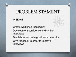 PROBLEM STAMENT
INSIGHT
Create workshop focused in:
Development confidence and skill for
interviews
Teach how to create good work networks
Give feedback in order to improve
interviews
 