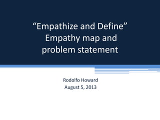“Empathize and Define”
Empathy map and
problem statement
Rodolfo Howard
August 5, 2013
 