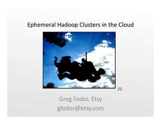 Ephemeral	
  Hadoop	
  Clusters	
  in	
  the	
  Cloud	
  




                                               [1]	
  


                Greg	
  Fodor,	
  Etsy	
  
               gfodor@etsy.com	
  
 