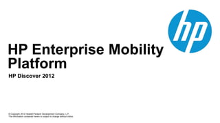 HP Enterprise Mobility
Platform
HP Discover 2012




© Copyright 2012 Hewlett-Packard Development Company, L.P.
The information contained herein is subject to change without notice.
 