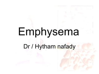 Emphysema
Dr / Hytham nafady

 