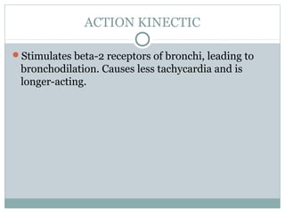 ACTION KINECTIC

Stimulates beta-2 receptors of bronchi, leading to
 bronchodilation. Causes less tachycardia and is
 longer-acting.
 