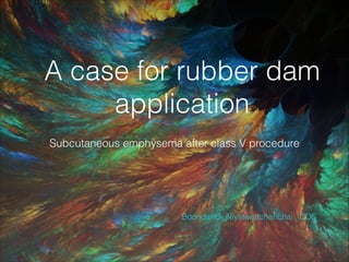 A case for rubber dam
application
Subcutaneous emphysema after class V procedure

Boondarick Niyatiwatchanchai , DDS

 