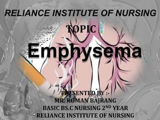 Emphysema
RELIANCE INSTITUTE OF NURSING
TOPIC
PRESENTED BY :-
MR. ROMAN BAJRANG
BASIC BS.C NURSING 2ND YEAR
RELIANCE INSTITUTE OF NURSING
 
