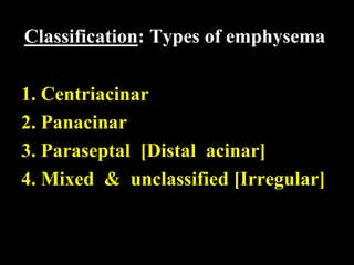 Classification: Types of emphysema

1. Centriacinar
2. Panacinar
3. Paraseptal [Distal acinar]
4. Mixed & unclassified [Irregular]
 
