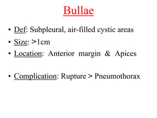 Bullae
• Def: Subpleural, air-filled cystic areas
• Size: >1cm
• Location: Anterior margin & Apices

• Complication: Rupture > Pneumothorax
 