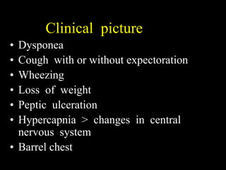 Clinical picture
• Dysponea
• Cough with or without expectoration
• Wheezing
• Loss of weight
• Peptic ulceration
• Hypercapnia > changes in central
  nervous system
• Barrel chest
 