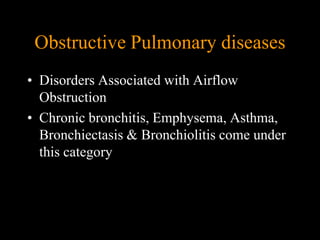 Obstructive Pulmonary diseases
• Disorders Associated with Airflow
  Obstruction
• Chronic bronchitis, Emphysema, Asthma,
  Bronchiectasis & Bronchiolitis come under
  this category
 