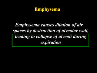 Emphysema


 Emphysema causes dilation of air
spaces by destruction of alveolar wall,
 leading to collapse of alveoli during
              expiration
 