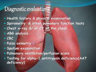 Diagnostic evaluations
 Health history & physical examination
 Spirometry & other pulmonary function tests
 Chest x-ray &/ or CT of the chest
 ABG analysis
 CBC
 Pulse oximetry
 Sputum examination
 Pulmonary ventilation/perfusion scans
 Testing for alpha-1 antitrypsin deficiency(AAT
deficiency)
 
