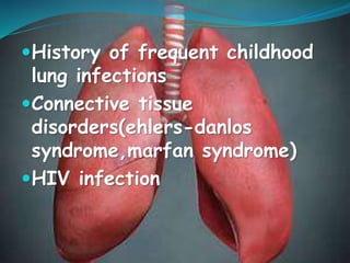 History of frequent childhood
lung infections
Connective tissue
disorders(ehlers-danlos
syndrome,marfan syndrome)
HIV infection
 