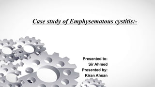 Case study of Emphysematous cystitis:-
Presented to:
Sir Ahmed
Presented by:
Kiran Ahsan
 