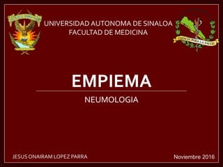 EMPIEMA
NEUMOLOGIA
UNIVERSIDAD AUTONOMA DE SINALOA
FACULTAD DE MEDICINA
Noviembre 2016JESUSONAIRAM LOPEZ PARRA
 