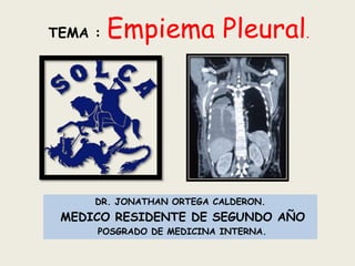 TEMA :   Empiema Pleural.




     DR. JONATHAN ORTEGA CALDERON.
 MEDICO RESIDENTE DE SEGUNDO AÑO
     POSGRADO DE MEDICINA INTERNA.
 