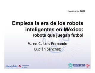 Noviembre 2009




Empieza la era de los robots
    inteligentes en México:
          g
        robots que juegan futbol
      M. en C. Luis Fernando
          Lupián Sánchez
 