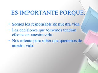 ES IMPORTANTE PORQUE:   Somos los responsable de nuestra vida. Las decisiones que tomemos tendrán efectos en nuestra vida. Nos orienta para saber que queremos de nuestra vida. 
