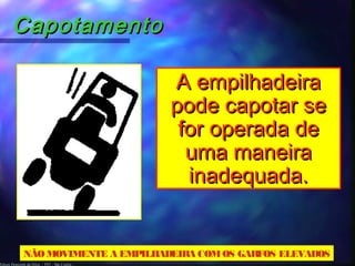 Edson Donizetti da Silva - TST - São Carlos -
CapotamentoCapotamento
NÃOMOVIMENTE A EMPILHADEIRA COMOS GARFOS ELEVADOS
A empilhadeiraA empilhadeira
pode capotar sepode capotar se
for operada defor operada de
uma maneirauma maneira
inadequada.inadequada.
 