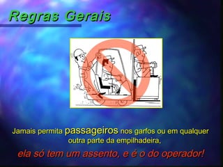 Regras GeraisRegras Gerais
Jamais permitaJamais permita passageirospassageiros nos garfos ou em qualquernos garfos ou em qualquer
outra parte da empilhadeira,outra parte da empilhadeira,
ela só tem um assento, e é o do operador!ela só tem um assento, e é o do operador!
 
