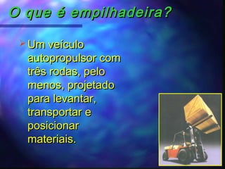 O que é empilhadeira?O que é empilhadeira?
 Um veículoUm veículo
autopropulsor comautopropulsor com
três rodas, pelotrês rodas, pelo
menos, projetadomenos, projetado
para levantar,para levantar,
transportar etransportar e
posicionarposicionar
materiais.materiais.
 