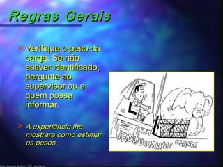 Edson Donizetti da Silva - TST - São Carlos -
Regras GeraisRegras Gerais
 Verifique o peso daVerifique o peso da
carga. Se nãocarga. Se não
estiver identificado,estiver identificado,
pergunte aopergunte ao
supervisor ou asupervisor ou a
quem possaquem possa
informar.informar.
 A experiência lheA experiência lhe
mostrará como estimarmostrará como estimar
os pesos.os pesos.
 