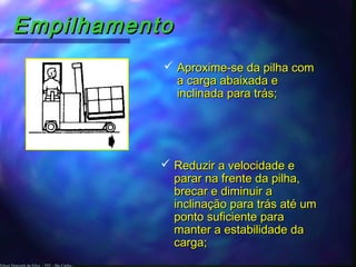 Edson Donizetti da Silva - TST - São Carlos -
EmpilhamentoEmpilhamento
 Aproxime-se da pilha comAproxime-se da pilha com
a carga abaixada ea carga abaixada e
inclinada para trás;inclinada para trás;
 Reduzir a velocidade eReduzir a velocidade e
parar na frente da pilha,parar na frente da pilha,
brecar e diminuir abrecar e diminuir a
inclinação para trás até uminclinação para trás até um
ponto suficiente paraponto suficiente para
manter a estabilidade damanter a estabilidade da
carga;carga;
 
