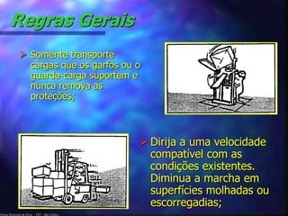 Edson Donizetti da Silva - TST - São Carlos -
Regras Gerais
 Somente transporte
cargas que os garfos ou o
guarda-carga suportem e
nunca remova as
proteções;
 Dirija a uma velocidade
compatível com as
condições existentes.
Diminua a marcha em
superfícies molhadas ou
escorregadias;
 