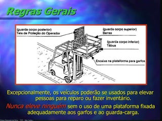 Edson Donizetti da Silva - TST - São Carlos -
Regras Gerais
Excepcionalmente, os veículos poderão se usados para elevar
pessoas para reparo ou fazer inventário.
Nunca eleve ninguém sem o uso de uma plataforma fixada
adequadamente aos garfos e ao guarda-carga.
 