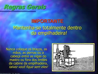 Edson Donizetti da Silva - TST - São Carlos -
Regras Gerais
IMPORTANTE
Mantenha-se totalmente dentro
da empilhadeira!
Nunca coloque os braços, as
mãos, as pernas ou a
cabeça entre as vigas do
mastro ou fora dos limites
da cabine da empilhadeira,
talvez você fique sem eles!
 