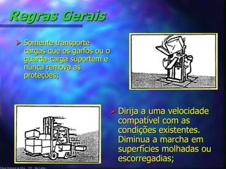 Edson Donizetti da Silva - TST - São Carlos -
Regras Gerais
 Somente transporte
cargas que os garfos ou o
guarda-carga suportem e
nunca remova as
proteções;
 Dirija a uma velocidade
compatível com as
condições existentes.
Diminua a marcha em
superfícies molhadas ou
escorregadias;
 